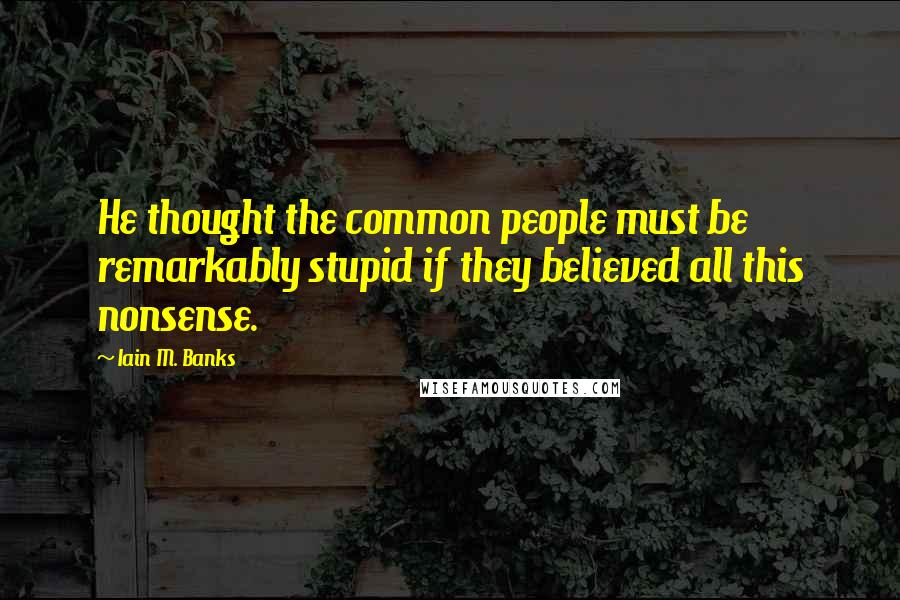 Iain M. Banks Quotes: He thought the common people must be remarkably stupid if they believed all this nonsense.