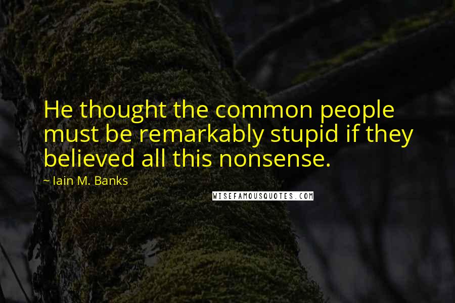 Iain M. Banks Quotes: He thought the common people must be remarkably stupid if they believed all this nonsense.