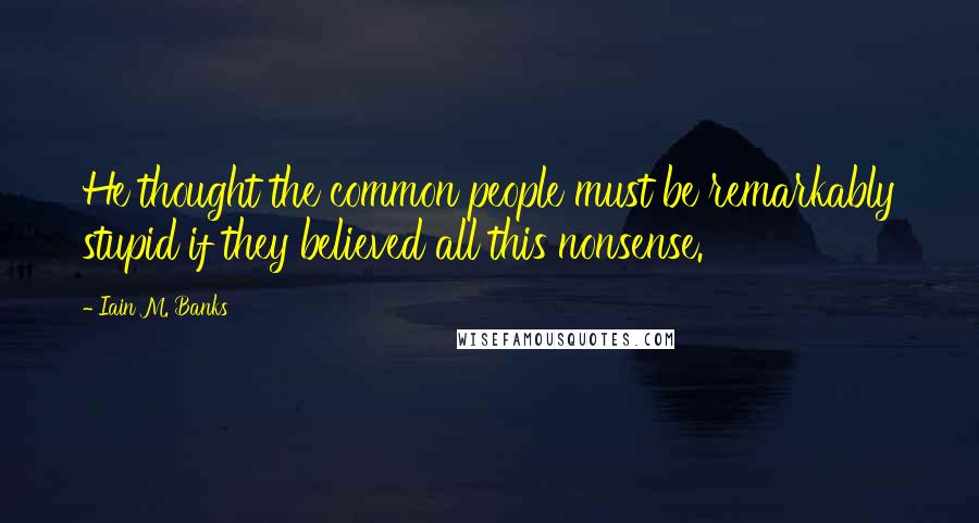 Iain M. Banks Quotes: He thought the common people must be remarkably stupid if they believed all this nonsense.