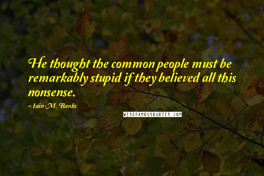 Iain M. Banks Quotes: He thought the common people must be remarkably stupid if they believed all this nonsense.