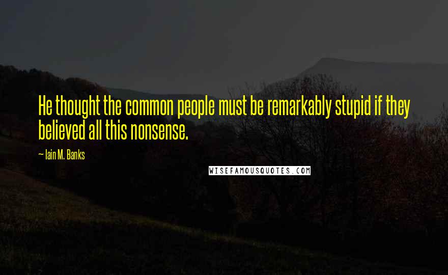 Iain M. Banks Quotes: He thought the common people must be remarkably stupid if they believed all this nonsense.