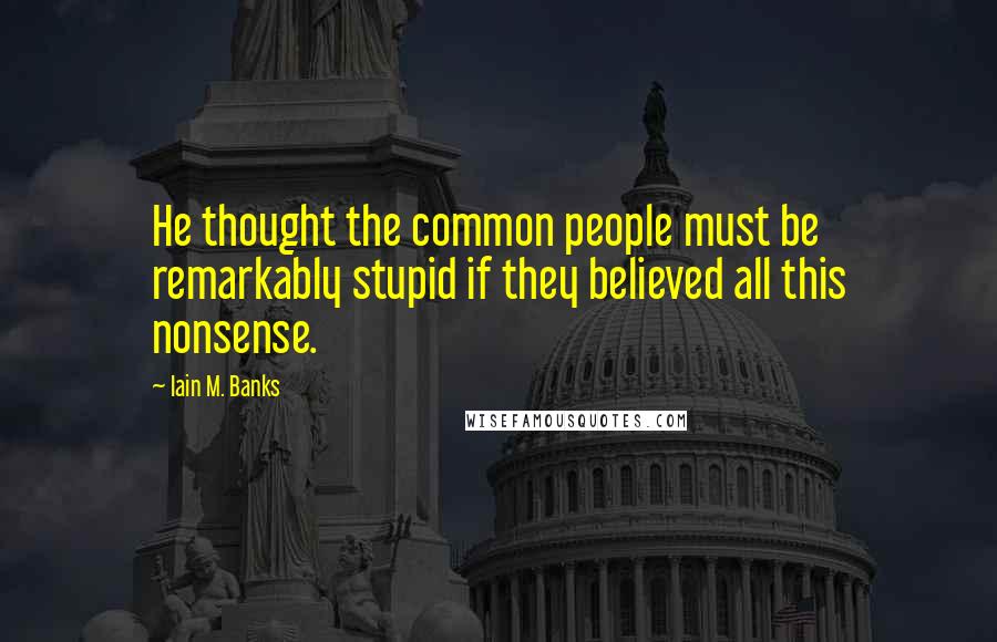 Iain M. Banks Quotes: He thought the common people must be remarkably stupid if they believed all this nonsense.