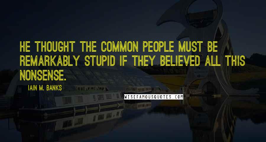 Iain M. Banks Quotes: He thought the common people must be remarkably stupid if they believed all this nonsense.