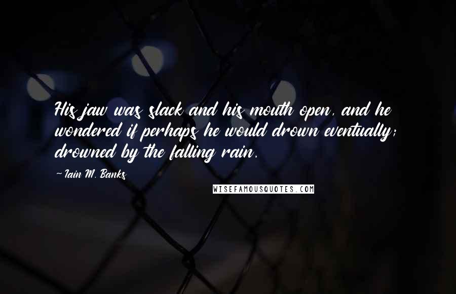 Iain M. Banks Quotes: His jaw was slack and his mouth open, and he wondered if perhaps he would drown eventually; drowned by the falling rain.