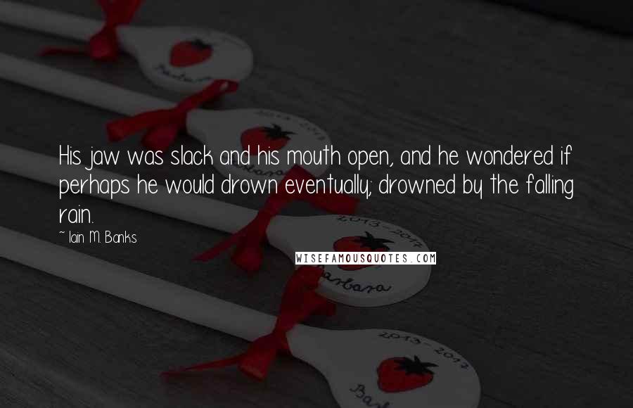 Iain M. Banks Quotes: His jaw was slack and his mouth open, and he wondered if perhaps he would drown eventually; drowned by the falling rain.