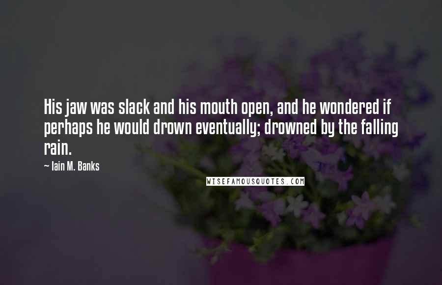Iain M. Banks Quotes: His jaw was slack and his mouth open, and he wondered if perhaps he would drown eventually; drowned by the falling rain.