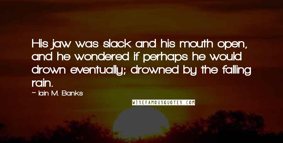 Iain M. Banks Quotes: His jaw was slack and his mouth open, and he wondered if perhaps he would drown eventually; drowned by the falling rain.