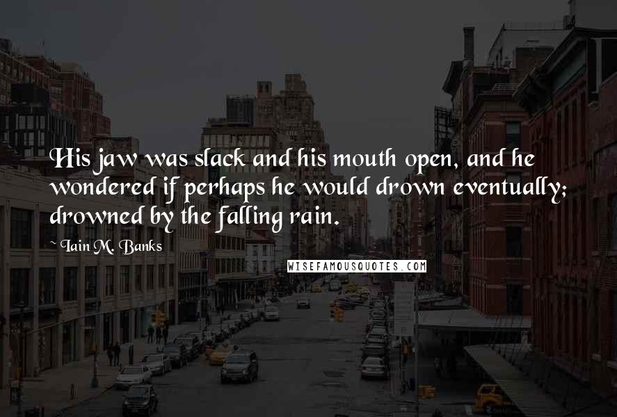 Iain M. Banks Quotes: His jaw was slack and his mouth open, and he wondered if perhaps he would drown eventually; drowned by the falling rain.