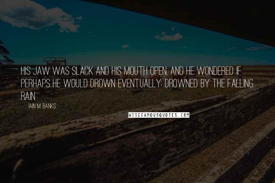 Iain M. Banks Quotes: His jaw was slack and his mouth open, and he wondered if perhaps he would drown eventually; drowned by the falling rain.