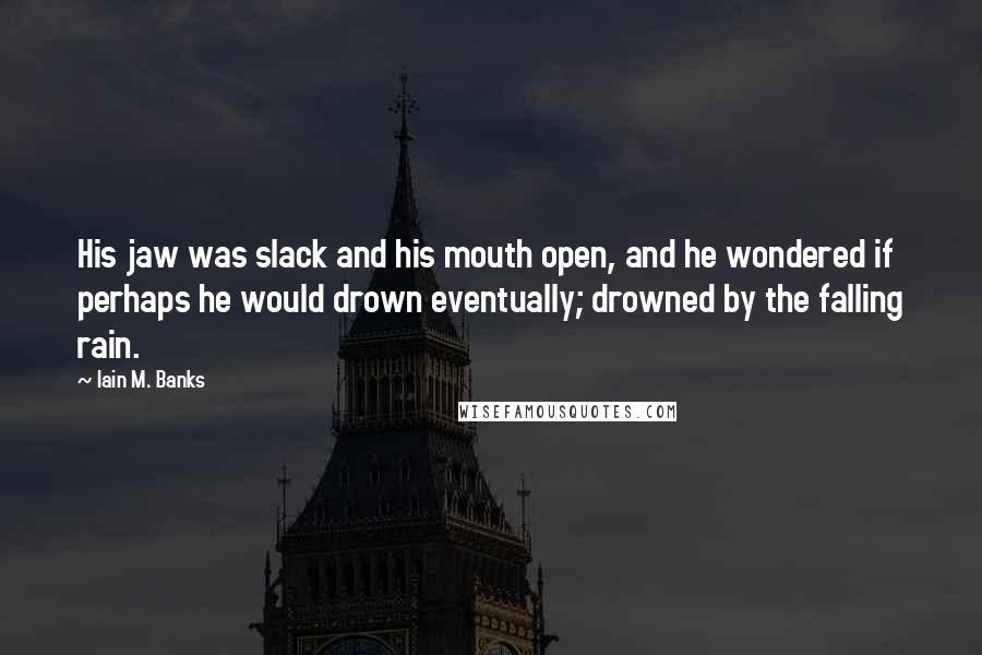 Iain M. Banks Quotes: His jaw was slack and his mouth open, and he wondered if perhaps he would drown eventually; drowned by the falling rain.