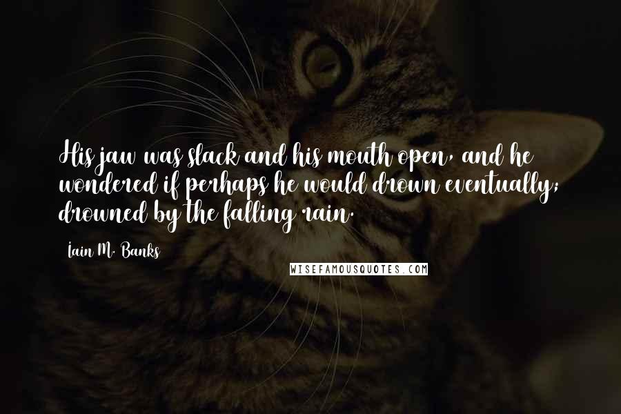 Iain M. Banks Quotes: His jaw was slack and his mouth open, and he wondered if perhaps he would drown eventually; drowned by the falling rain.