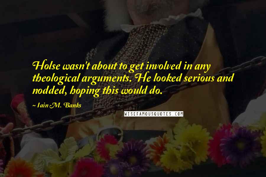 Iain M. Banks Quotes: Holse wasn't about to get involved in any theological arguments. He looked serious and nodded, hoping this would do.