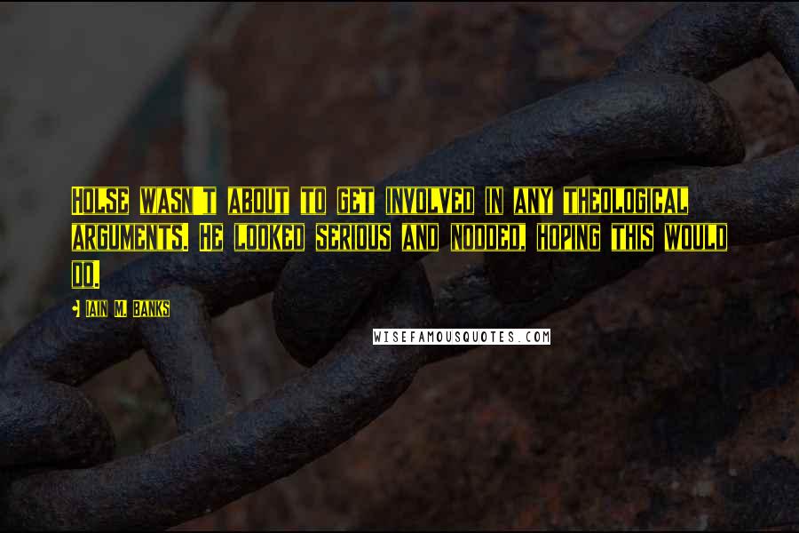Iain M. Banks Quotes: Holse wasn't about to get involved in any theological arguments. He looked serious and nodded, hoping this would do.