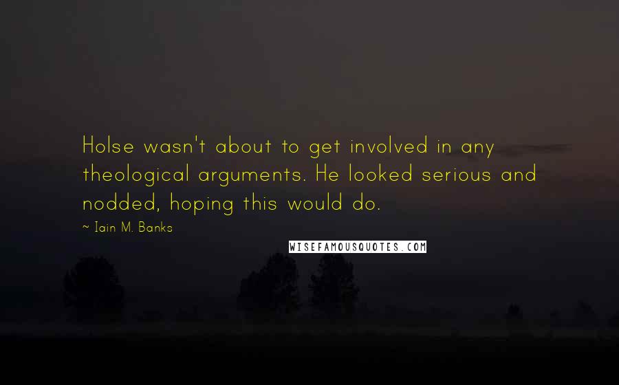Iain M. Banks Quotes: Holse wasn't about to get involved in any theological arguments. He looked serious and nodded, hoping this would do.