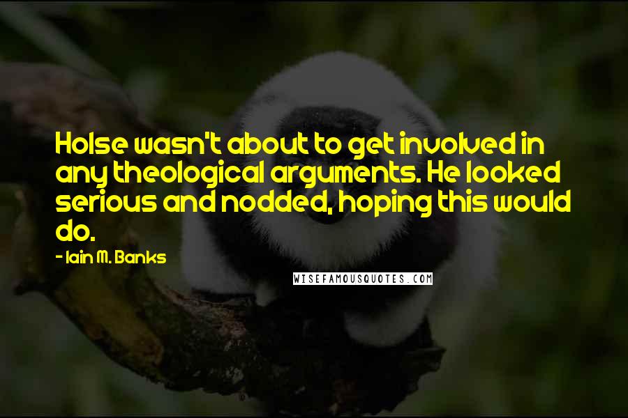 Iain M. Banks Quotes: Holse wasn't about to get involved in any theological arguments. He looked serious and nodded, hoping this would do.