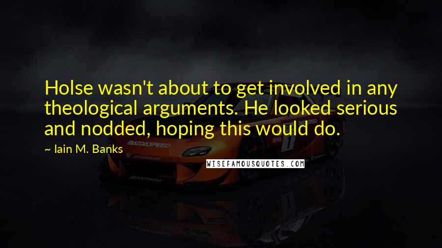 Iain M. Banks Quotes: Holse wasn't about to get involved in any theological arguments. He looked serious and nodded, hoping this would do.