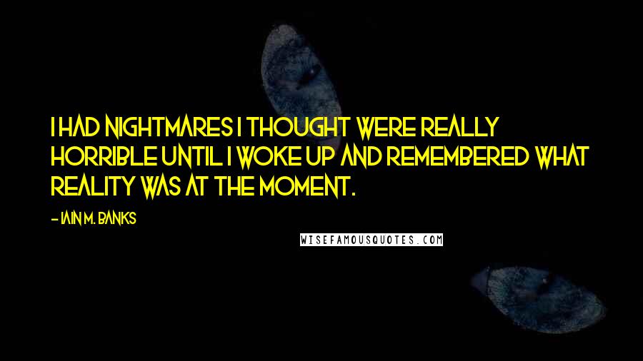 Iain M. Banks Quotes: I had nightmares I thought were really horrible until I woke up and remembered what reality was at the moment.