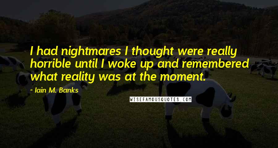 Iain M. Banks Quotes: I had nightmares I thought were really horrible until I woke up and remembered what reality was at the moment.