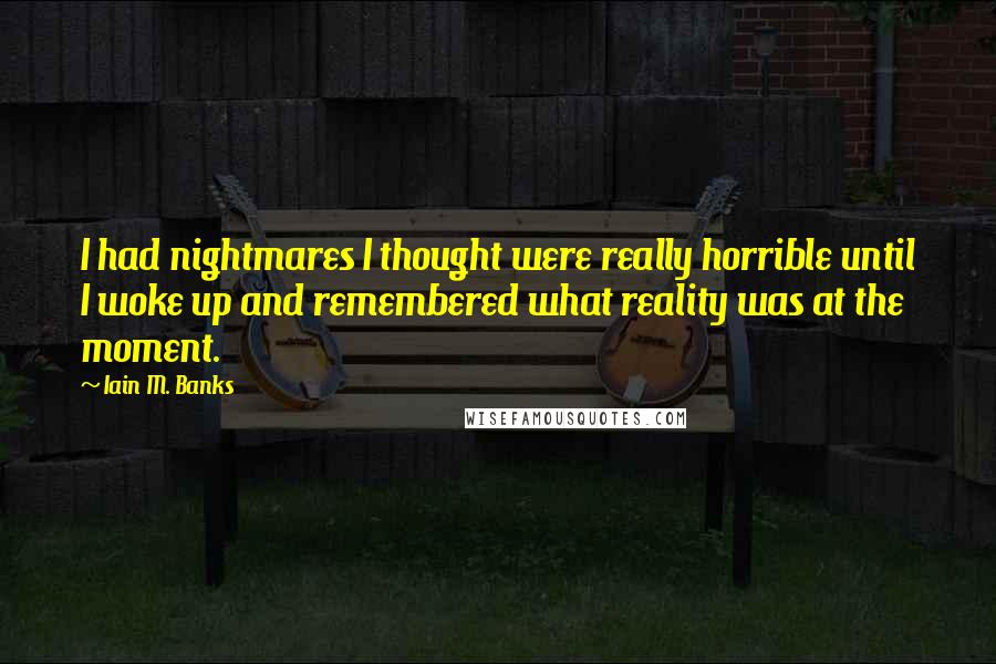 Iain M. Banks Quotes: I had nightmares I thought were really horrible until I woke up and remembered what reality was at the moment.
