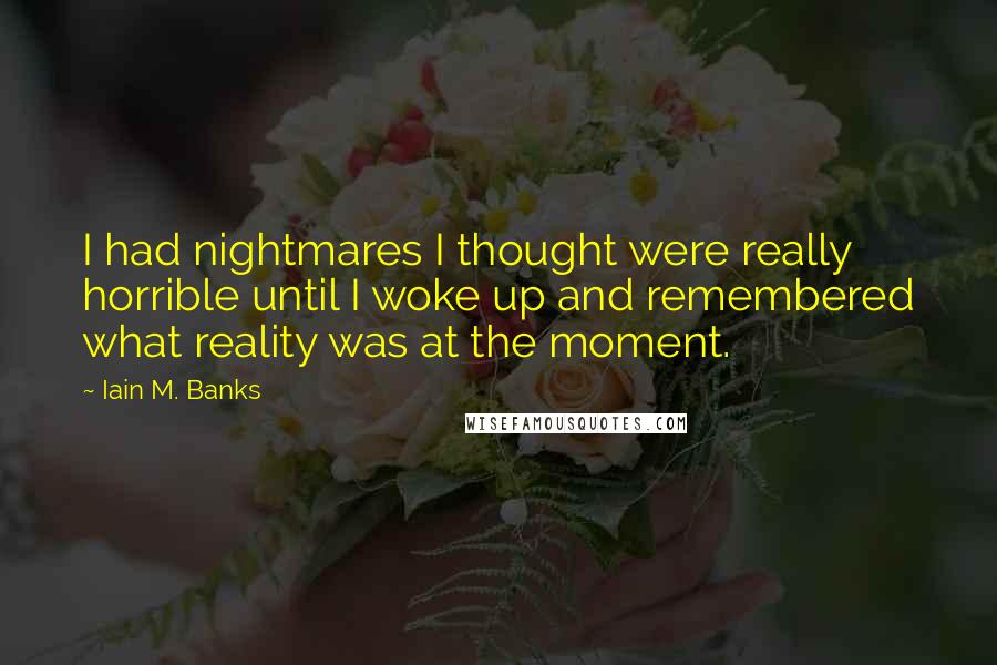 Iain M. Banks Quotes: I had nightmares I thought were really horrible until I woke up and remembered what reality was at the moment.