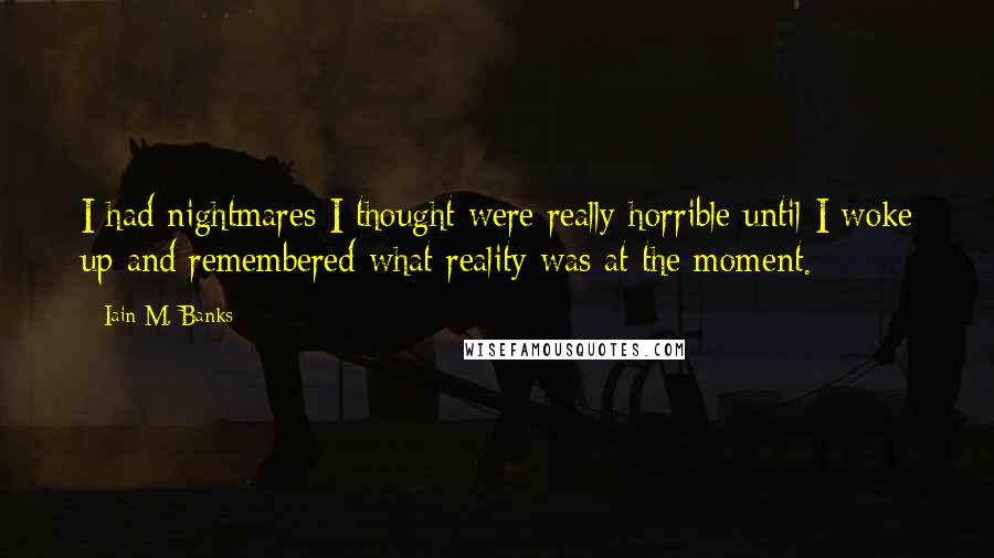 Iain M. Banks Quotes: I had nightmares I thought were really horrible until I woke up and remembered what reality was at the moment.