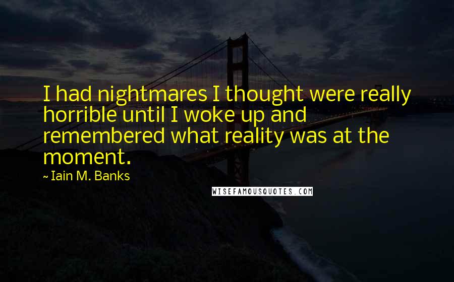 Iain M. Banks Quotes: I had nightmares I thought were really horrible until I woke up and remembered what reality was at the moment.