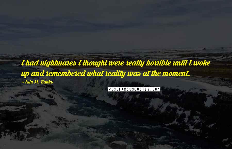 Iain M. Banks Quotes: I had nightmares I thought were really horrible until I woke up and remembered what reality was at the moment.