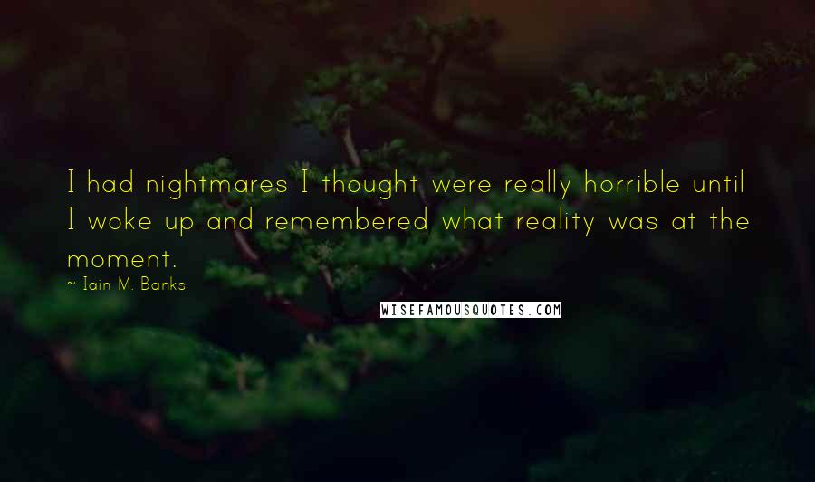 Iain M. Banks Quotes: I had nightmares I thought were really horrible until I woke up and remembered what reality was at the moment.