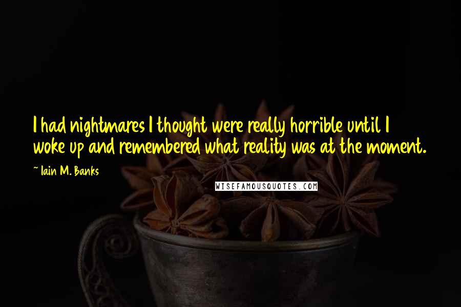 Iain M. Banks Quotes: I had nightmares I thought were really horrible until I woke up and remembered what reality was at the moment.