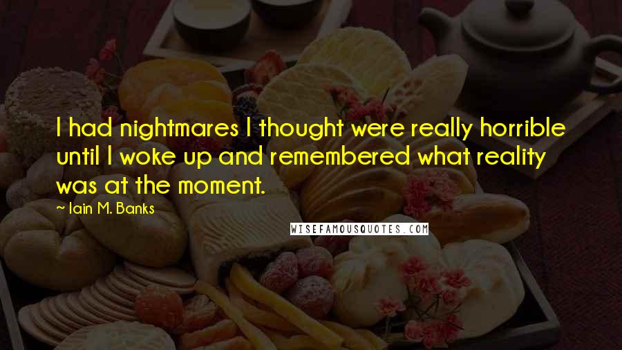 Iain M. Banks Quotes: I had nightmares I thought were really horrible until I woke up and remembered what reality was at the moment.