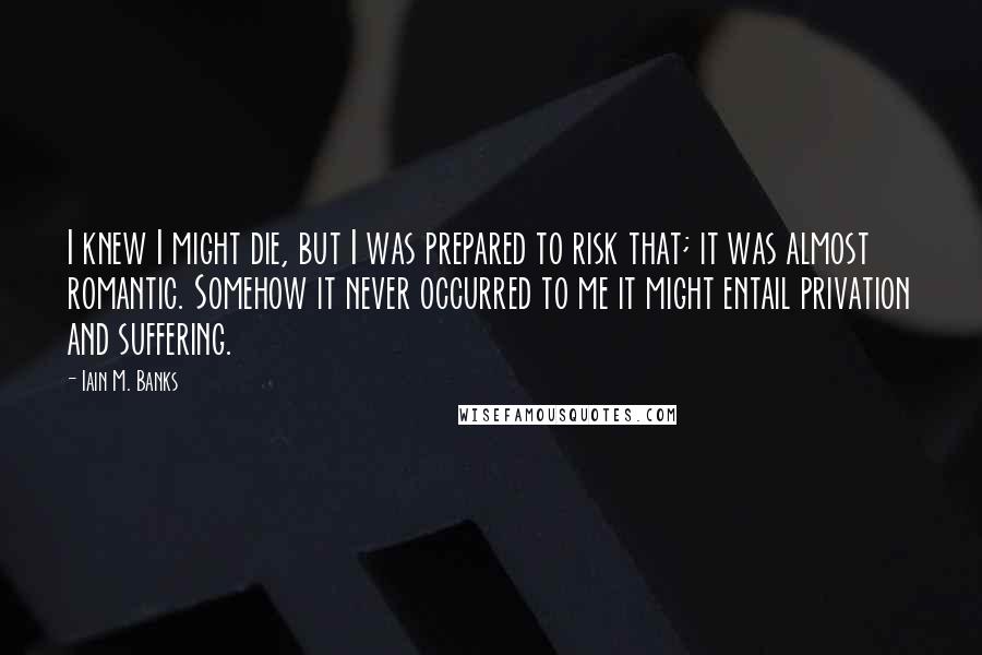 Iain M. Banks Quotes: I knew I might die, but I was prepared to risk that; it was almost romantic. Somehow it never occurred to me it might entail privation and suffering.