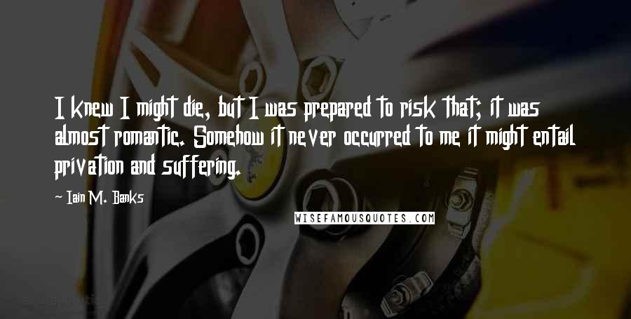 Iain M. Banks Quotes: I knew I might die, but I was prepared to risk that; it was almost romantic. Somehow it never occurred to me it might entail privation and suffering.