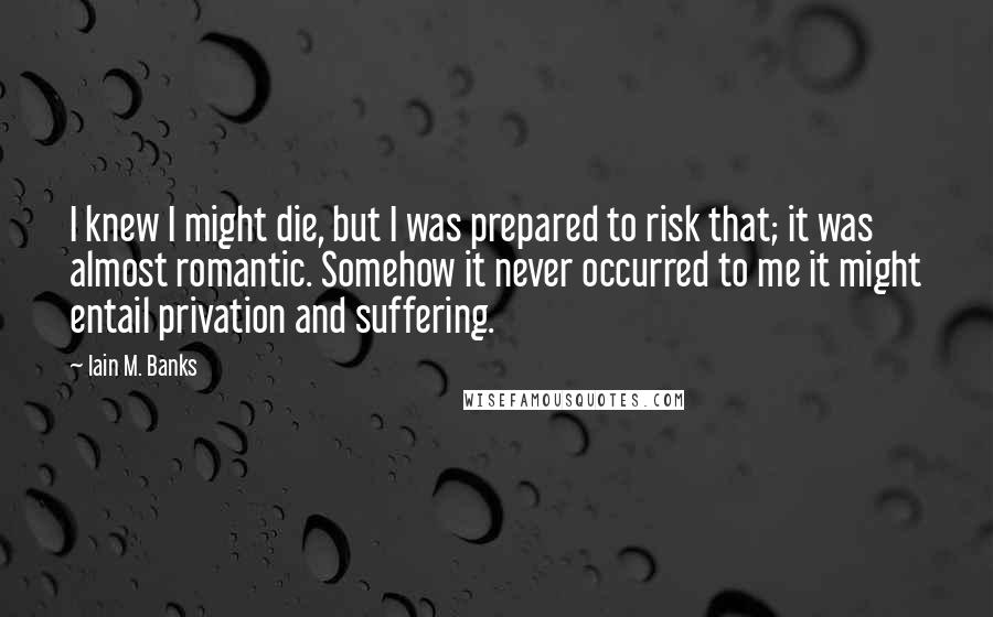 Iain M. Banks Quotes: I knew I might die, but I was prepared to risk that; it was almost romantic. Somehow it never occurred to me it might entail privation and suffering.