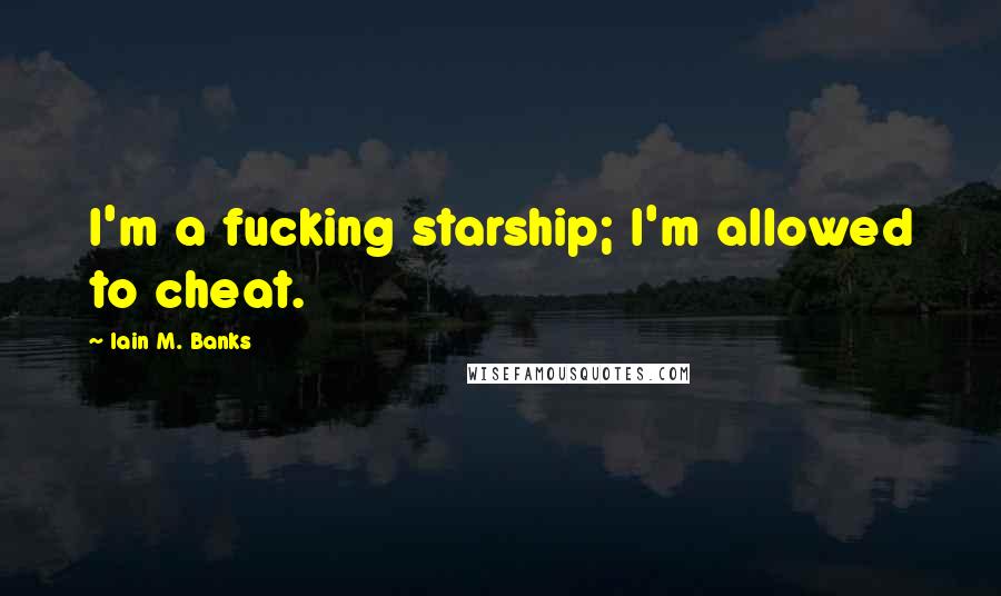 Iain M. Banks Quotes: I'm a fucking starship; I'm allowed to cheat.