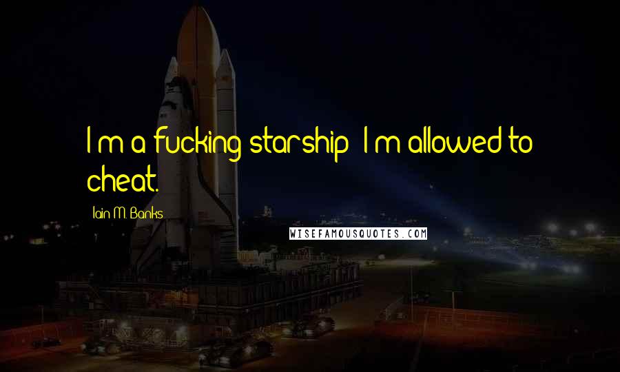 Iain M. Banks Quotes: I'm a fucking starship; I'm allowed to cheat.