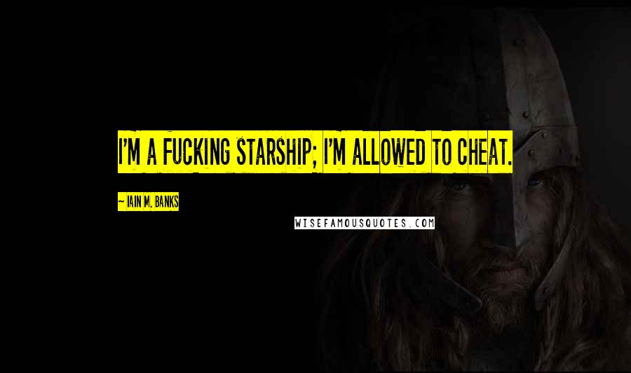 Iain M. Banks Quotes: I'm a fucking starship; I'm allowed to cheat.