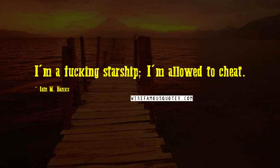 Iain M. Banks Quotes: I'm a fucking starship; I'm allowed to cheat.