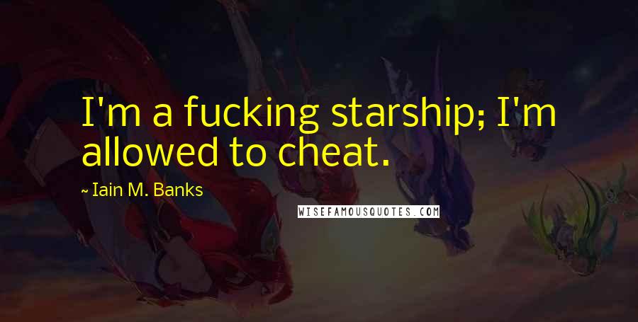 Iain M. Banks Quotes: I'm a fucking starship; I'm allowed to cheat.