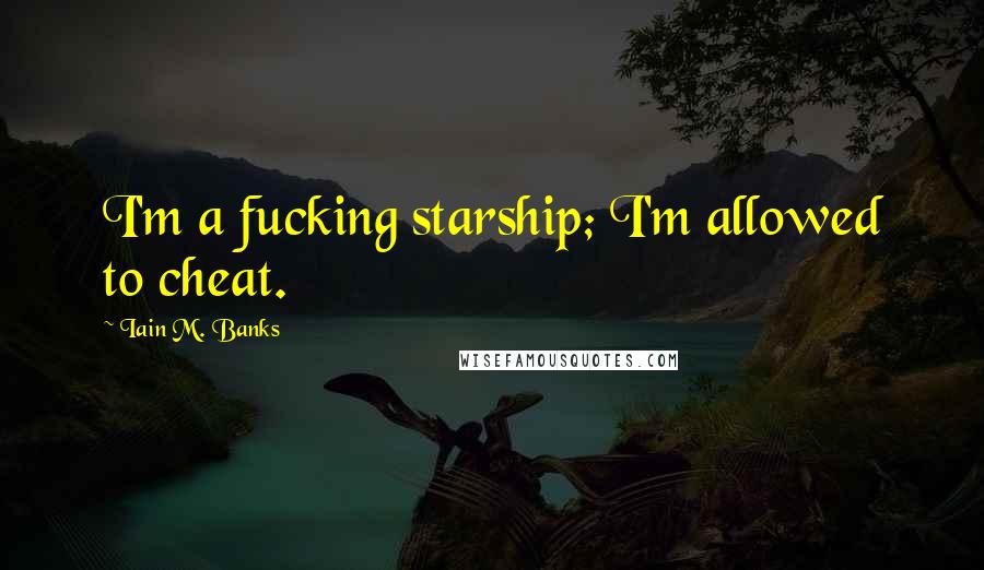 Iain M. Banks Quotes: I'm a fucking starship; I'm allowed to cheat.