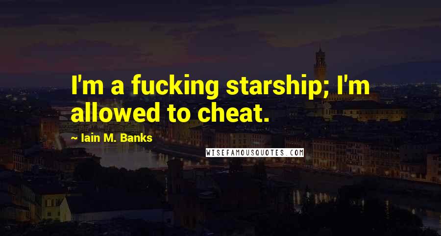 Iain M. Banks Quotes: I'm a fucking starship; I'm allowed to cheat.