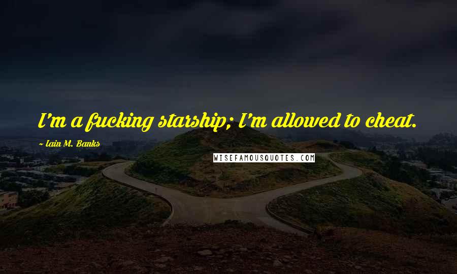 Iain M. Banks Quotes: I'm a fucking starship; I'm allowed to cheat.