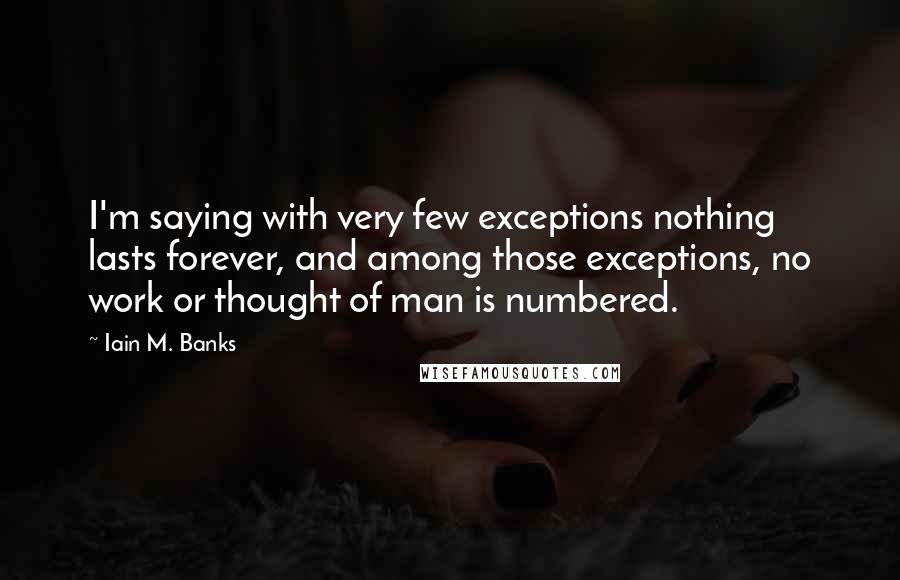 Iain M. Banks Quotes: I'm saying with very few exceptions nothing lasts forever, and among those exceptions, no work or thought of man is numbered.