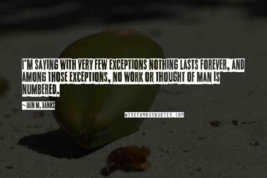 Iain M. Banks Quotes: I'm saying with very few exceptions nothing lasts forever, and among those exceptions, no work or thought of man is numbered.