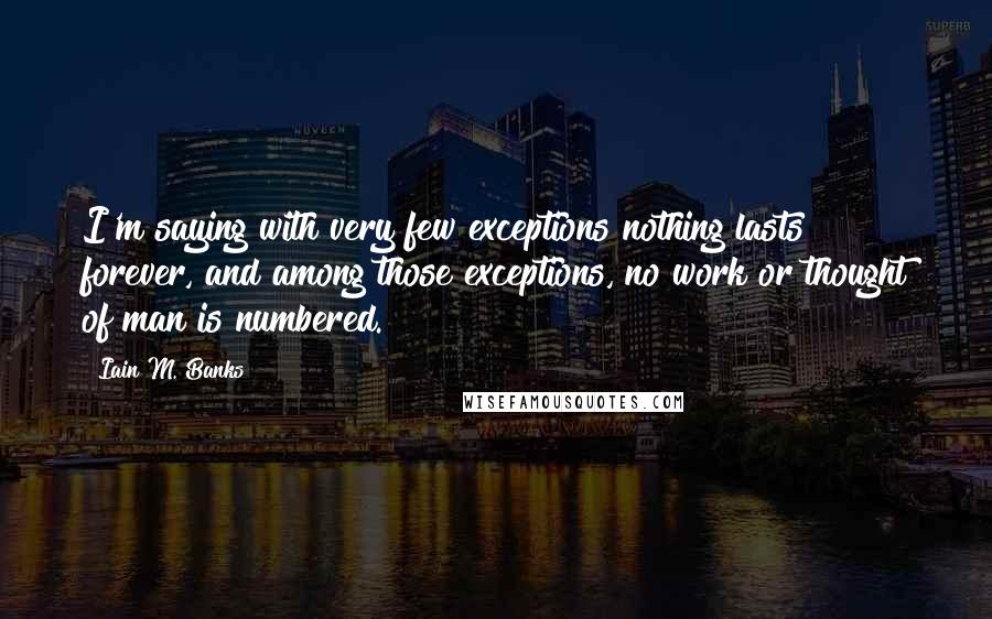 Iain M. Banks Quotes: I'm saying with very few exceptions nothing lasts forever, and among those exceptions, no work or thought of man is numbered.