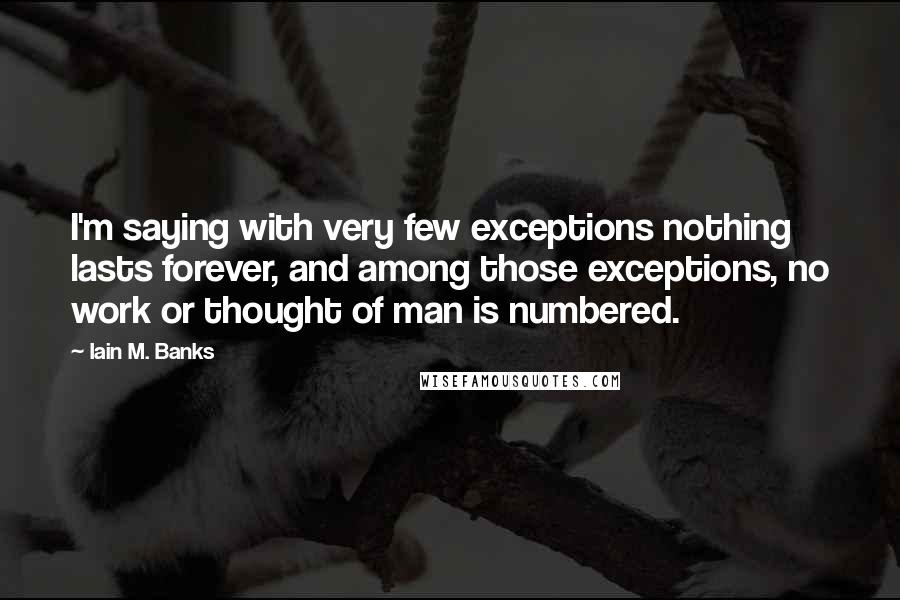 Iain M. Banks Quotes: I'm saying with very few exceptions nothing lasts forever, and among those exceptions, no work or thought of man is numbered.