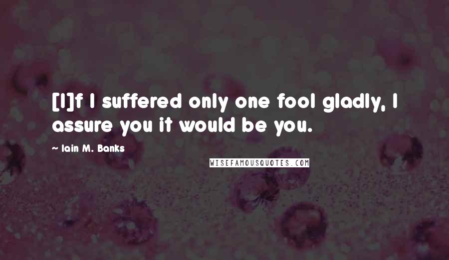 Iain M. Banks Quotes: [I]f I suffered only one fool gladly, I assure you it would be you.