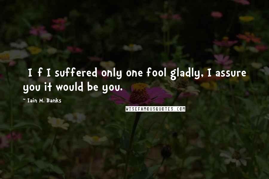 Iain M. Banks Quotes: [I]f I suffered only one fool gladly, I assure you it would be you.