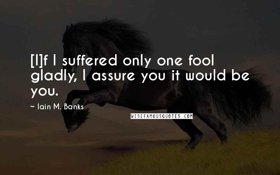 Iain M. Banks Quotes: [I]f I suffered only one fool gladly, I assure you it would be you.