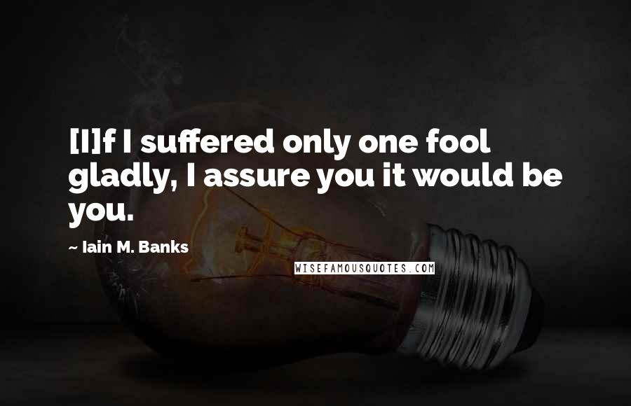 Iain M. Banks Quotes: [I]f I suffered only one fool gladly, I assure you it would be you.