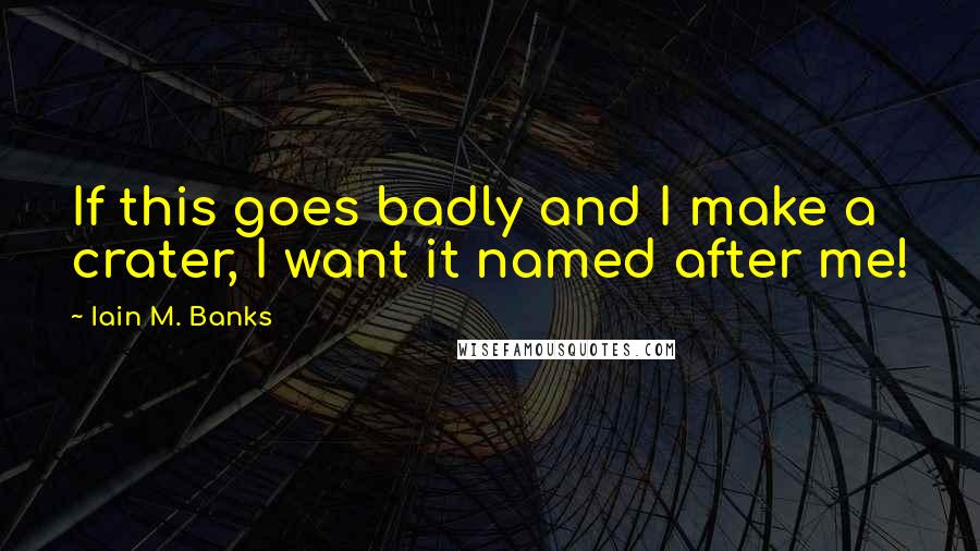 Iain M. Banks Quotes: If this goes badly and I make a crater, I want it named after me!